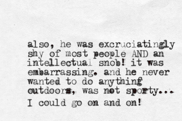 also, he was excruciatingly shy of most people AND an intellectual snob! it was embarrassing. and he never wanted to do anythinf g outdoors, was not sporty... I could go on and on! 