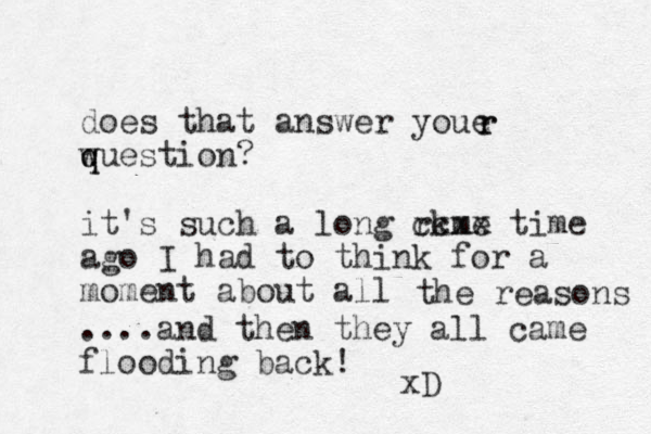 does that answer youe w q question? r r it's such a long rkme ccxx time ago I had to think for a moment about all the reasons ....and then they all came flooding back! xD