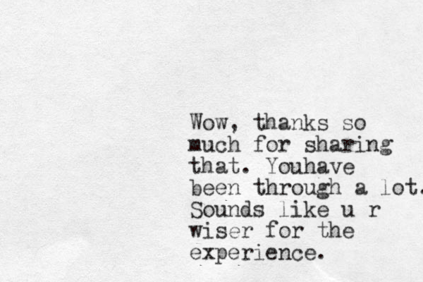 Wow, thanks so much for sharing that. Youhave been through a lot. Sounds like u r wiser for the experience. 