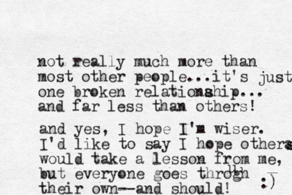 not really much more than most other people ...it's one broken relationahip s s ... and far less than others! and yes, I hope I'm wiser. I'd like to say I hope othera would take a lesson from me, but everyone goes throgh their own--and should! u s s s just :) ) 