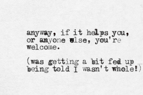 anyway, if it helps you, or anyone wlse e e , you're welcome. (was getting a bit fed up being told I wasn't whole!) 