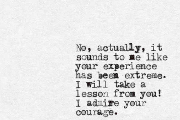 No, actually, it sounds to me like your experience has been extreme. I will take a lesson from you! I admire your courage.