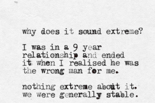 why does it sound extreme? I was in a 9 year relationship and ended it when I realised he was the wrong man for me. nothing extreme aboit it u . we were generally stable . 