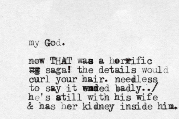 my God. now THAT waa a s s horrific sg == saga! the details would curl your hair. needless to say it wnded emw nd badly../ he's atill s with his wife & has her kidney inside him. 