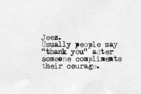 Jeez. Usually people say "thank you" adter someone compliments their courage. 