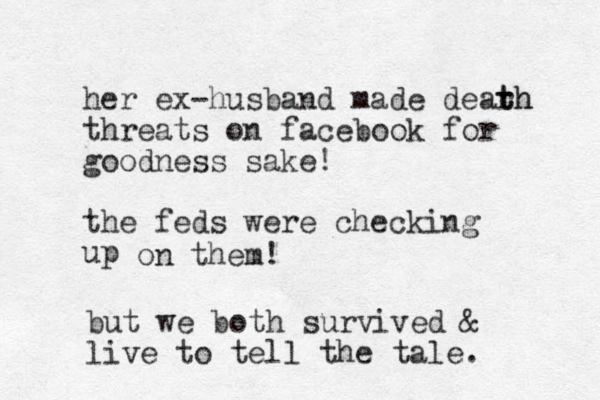 her ex-husband made dearh t th threats on facebook for goodness sake! the feds were checking up on them! but we both survived & live to tel l the tale.