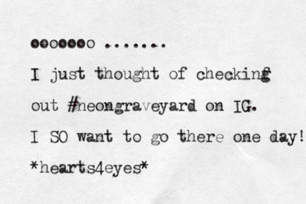 ooooooo ....... I just thought of checkinf g g out #neongraveyard on IG. I SO want to go there one day! *hearts4eyes*