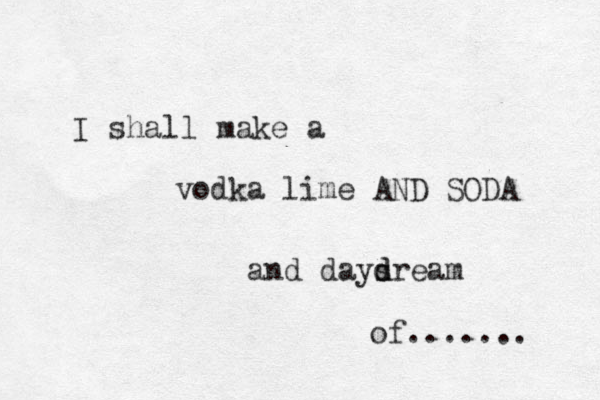 I shall make a vodka lime AND SODA and daysre d d am of....... 