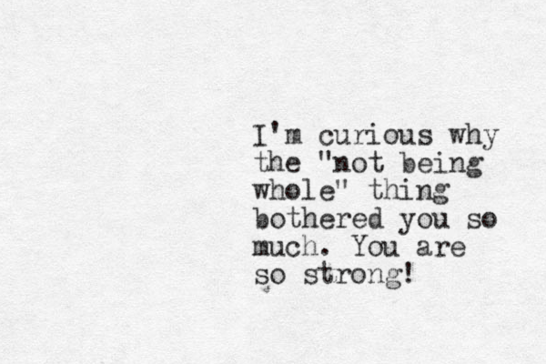 I'm curious why the "not being whole" thing bothered you so much. You are so strong!