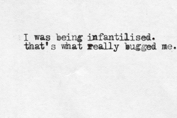 I was being infantilised. that's what really bugged me. 