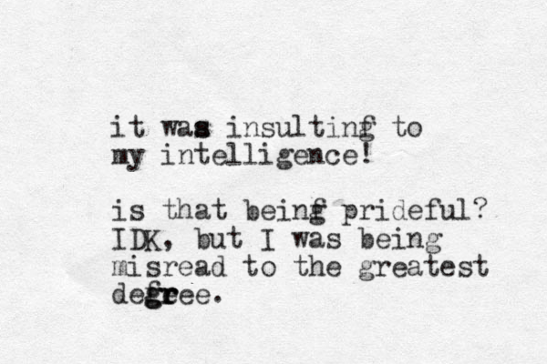 it waa s s insultinf g to my intelligence! is that beinf g prideful? IDK, but I was being misread to the greatest defeee g gr r r . g
