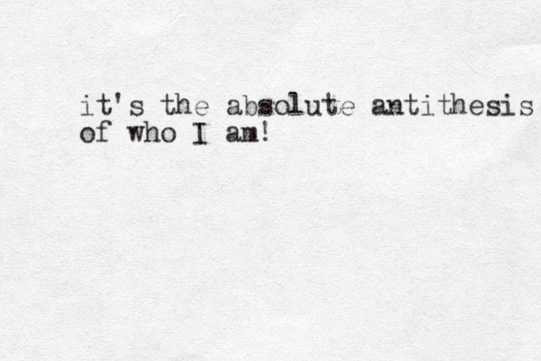 it's the absolute antithesis of who I am!