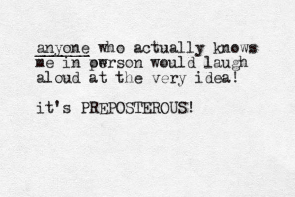 anyone ______ who actually knows me in owrson pe would laugh aloud at the very idea! it's PREPOSTEROUS!