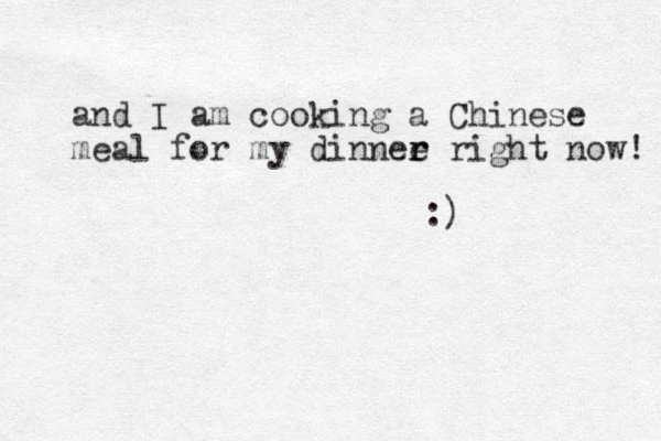 and I am cooking a Chinese meal for my dinnee r r right now! :)