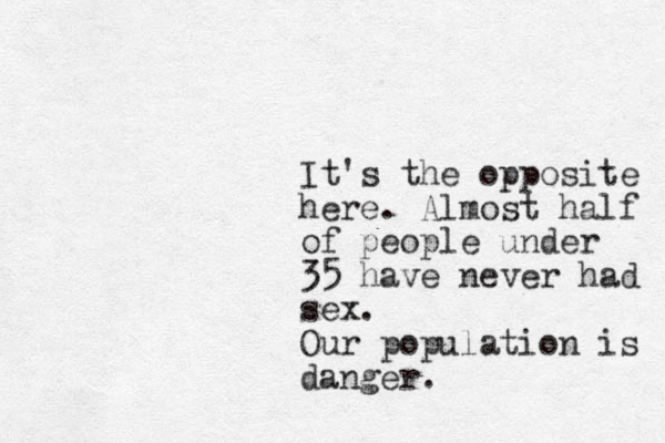 It's the opposite here. Almost half of people under 35 have never had sex. Our population is danger.