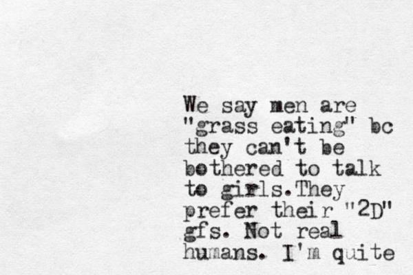 We say men are "grass eating" bc they can't be bothered to talk to girls.They prefer their "2D" gfs. Not real humans. I'm quite 