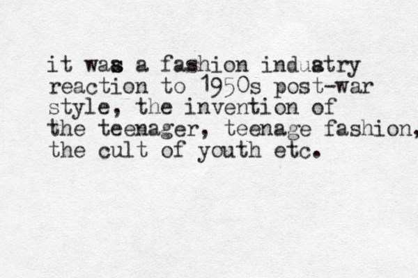 it waa a s s fashion induatry s reaction to 1950s post-war style, the invention of the teenager, teenage fashion, the cult of youth etc.