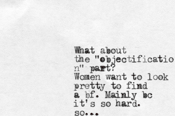 What about the "objectificatio n" part? Women want to look pretty to find a bf. Mainly bc it's so hard. so...