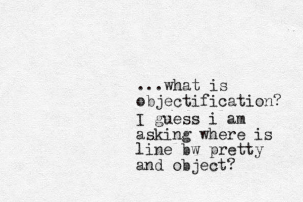 ...what is objectification? I guess i am asking where is line bw pretty and object?