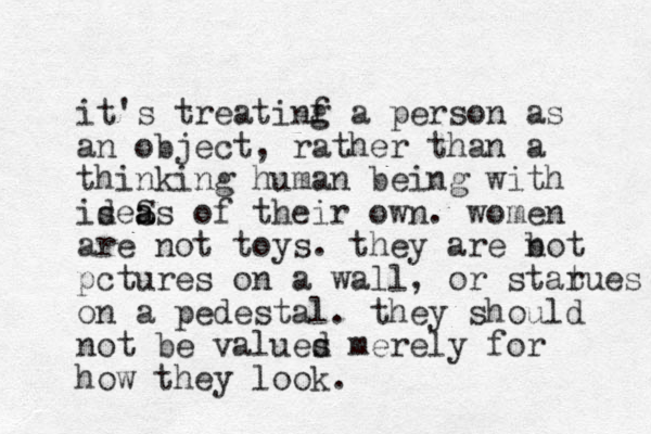 it's treatinf g a person as an object, rather than a thinking human being with iseS d a as of their own. women are not toys. they are b not pctures on a wall, or starues t on a pedestal. they should not be values d s merely for how they look.