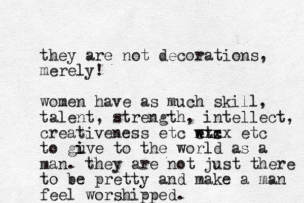 they are not decorations, merely! women have as much skill, talent, strength, intellect, creativeness etc wtx e c tc xxxx etc to guve i i to the world as a man. they are not just there to be pretty and make a man feel worshipped.