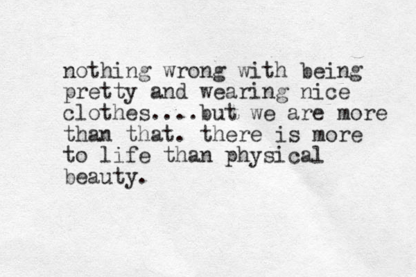 nothing wrong with being pretty and wearing nice clothes....but we are more than that. there is more to life than physical beauty.