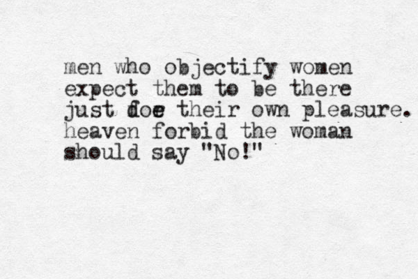 men who objectify women expect them to be there just doe t f d r e heir own pleasure. heaven forbid the woman should say "No!" 