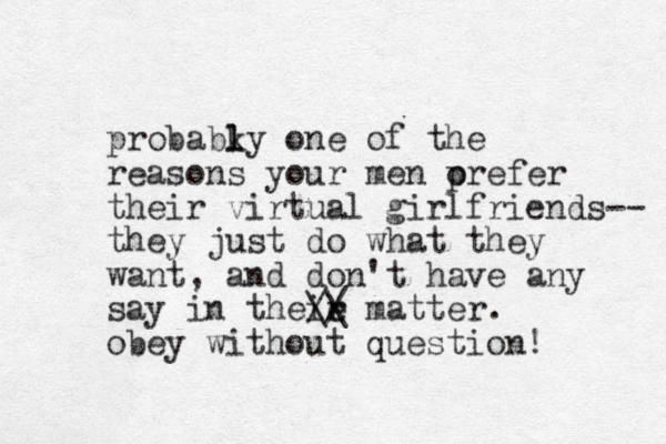 probabky one l l of the reasons your men orefer p their vir tual girlfriends-- they just do what they want, and don't have any say in theie r // \\ matter. obey without question! 