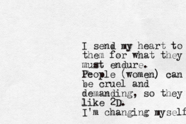 I send my heart to them for what they must endure. People (women) can be cruel and demanding, so they like 2D. I'm changing myself 
