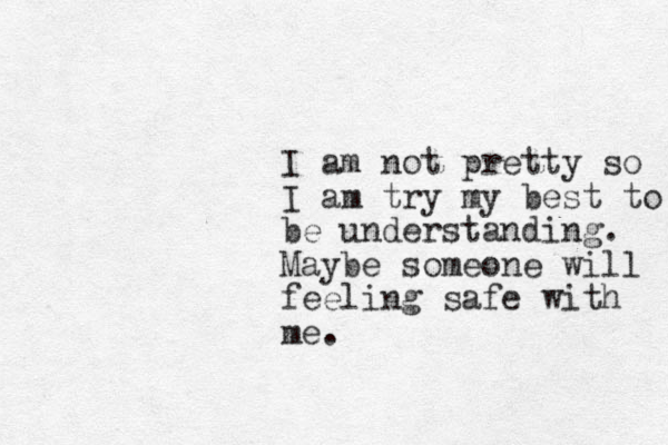 I am not pretty so I am try my best to be understanding. Maybe someone will feeling safe with me.