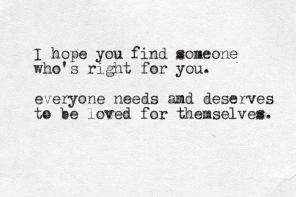 I hope you find someone who's right for you. everyone needs amd n deserves to be loved for themselves. 