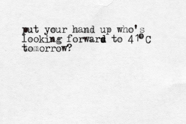 put your hand up who's looking forwars d d to 41 C tomorrow? o 