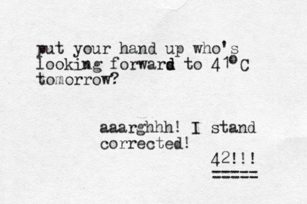 put your hand up who's looking forwars d d to 41 C tomorrow? o aaarghhh! I stand corrected! 42!!! ===== 