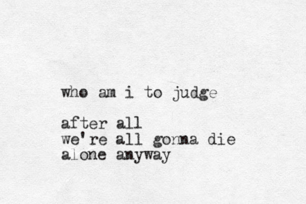 who am i to judge after all we're all gonna die alone anyway