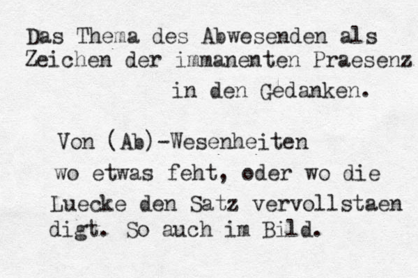 Das Thema des Abwesenden als Zeichen der immanenten Pr aesenz in den Gedanken. Von (Ab)-Wesenheiten wo etwas feht, oder wo die Luecke den Satz vervollstaen digt. So auch im Bild.
