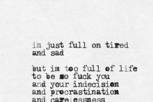 im just full on tired and sad but im too full of life to be so fuck you and your indecision and procrastination and carelessness