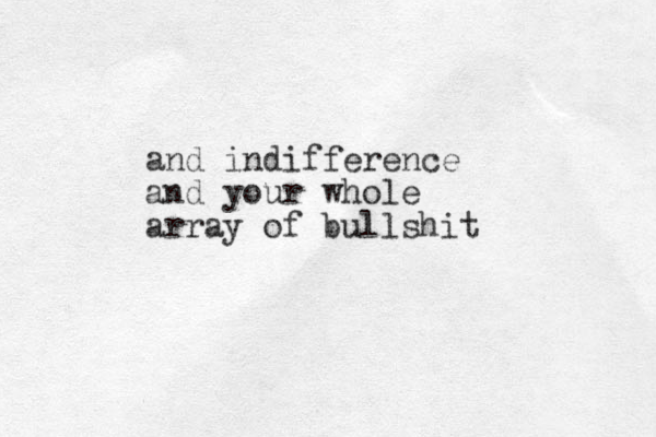 and indifference and your whole array of bullshit
