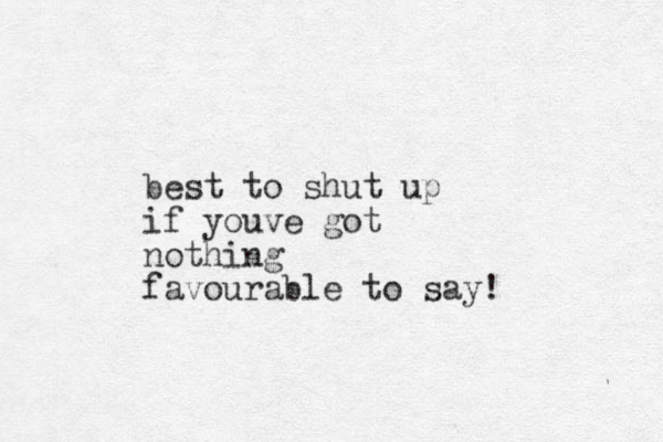 best to shut up if youve got nothing favourable to say!