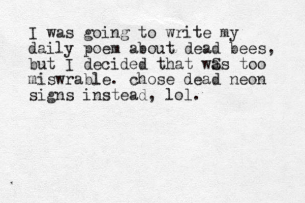 I was going to write my daily poem about dead bees, but I decided that wS as too miswrable. chose dead neon signs instead, lol.