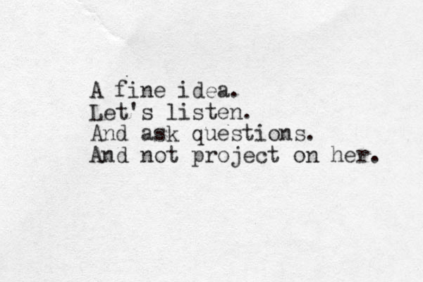 A fine idea. Let's listen. And ask questions. And not project on her. 