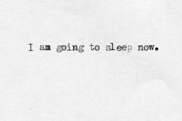 I am going to sleep now. 