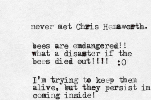 never met Chris Hemaworth. s s bees are emdangered!! what a disaster if the bees died out!!!! :0 I'm trying to keep them alive, but they persist in coming inside!