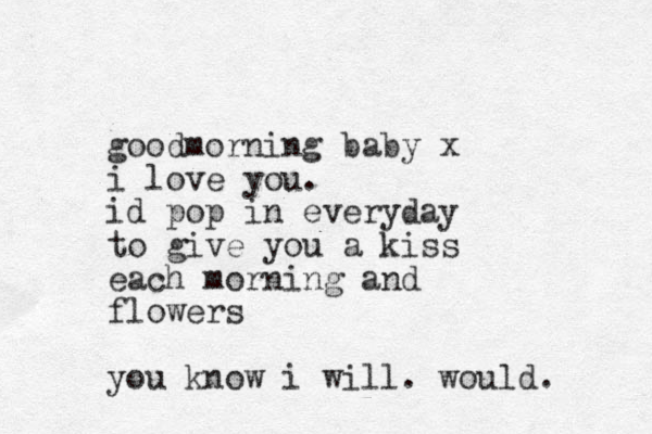 goodmorning baby x i love you. id pop in everyday to give you a kiss each morning and flowers you know i will. would. 