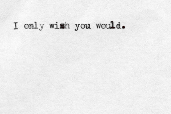 I only wish you would. 