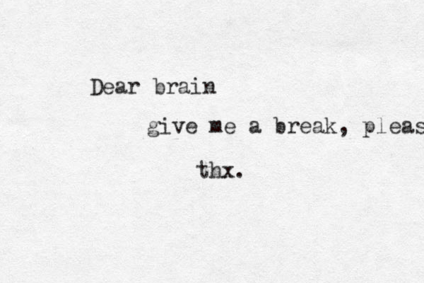 Dear brain give me a break, please thx. 