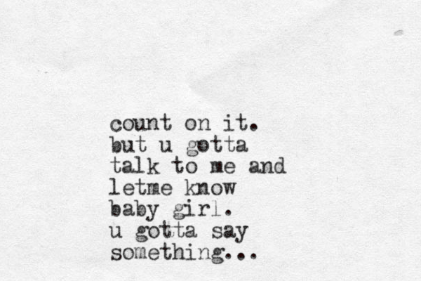 count on it. but u gotta talk to me and letme know baby girl. u gotta say something. ..