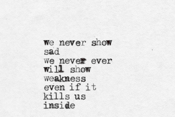 we never show sad we never ever will show weakness even if it kills us inside