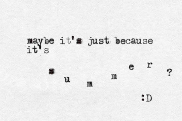 maybe it's just because it's s u m m e r ? :D 