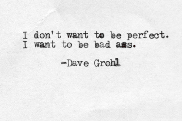 I don't want to be perfect. I want to be bad ass. -Dave Grohl