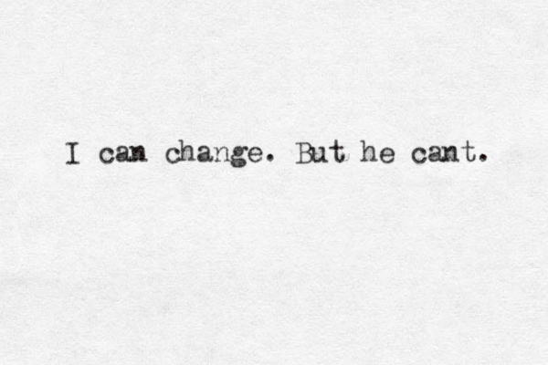 I can change. But he cant. 